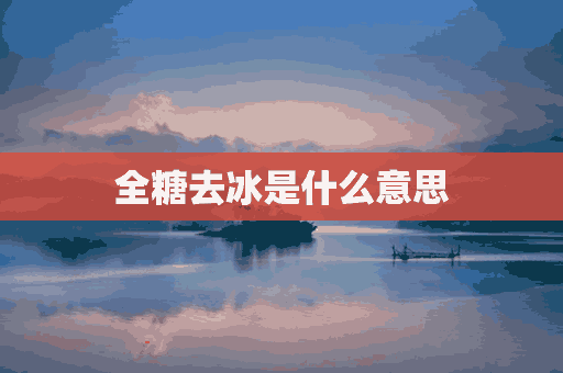 全糖去冰是什么意思(全糖去冰是什么意思啊)